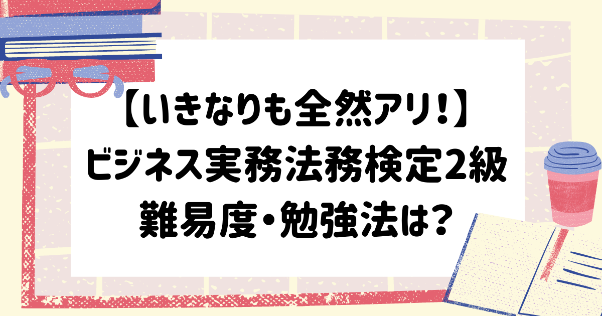 いきなりも全然アリ ビジネス実務法務検定2級の難易度 勉強法は マイログ